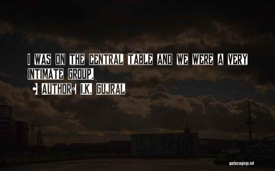 I.K. Gujral Quotes: I Was On The Central Table And We Were A Very Intimate Group.
