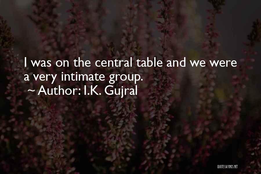 I.K. Gujral Quotes: I Was On The Central Table And We Were A Very Intimate Group.