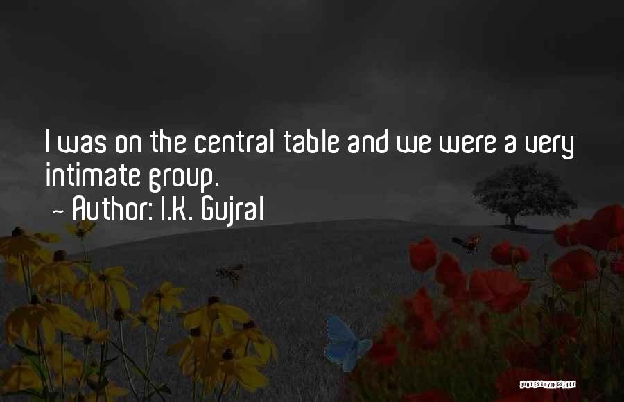 I.K. Gujral Quotes: I Was On The Central Table And We Were A Very Intimate Group.