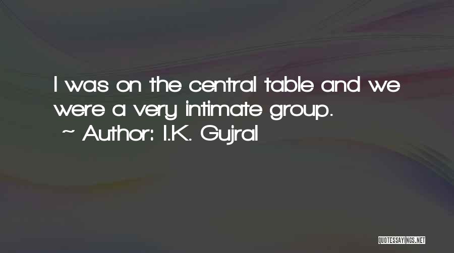 I.K. Gujral Quotes: I Was On The Central Table And We Were A Very Intimate Group.