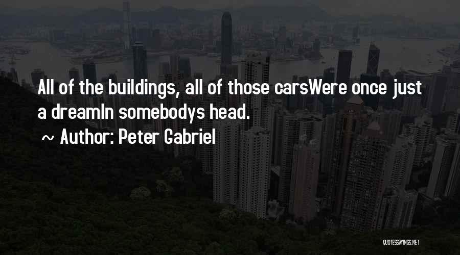 Peter Gabriel Quotes: All Of The Buildings, All Of Those Carswere Once Just A Dreamin Somebodys Head.