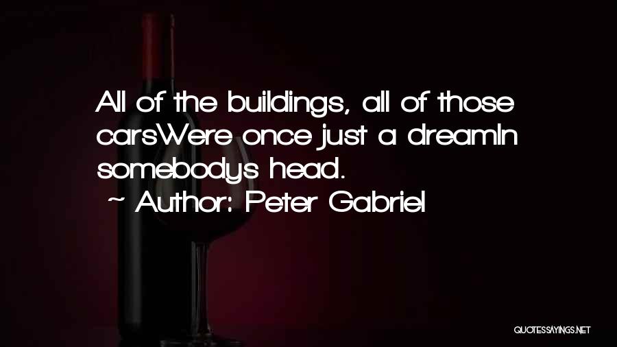 Peter Gabriel Quotes: All Of The Buildings, All Of Those Carswere Once Just A Dreamin Somebodys Head.