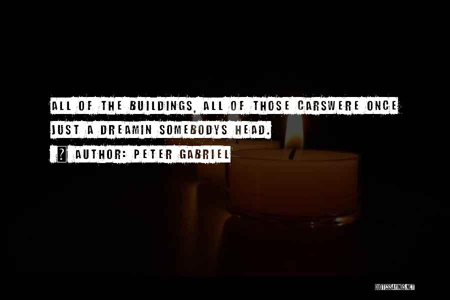 Peter Gabriel Quotes: All Of The Buildings, All Of Those Carswere Once Just A Dreamin Somebodys Head.