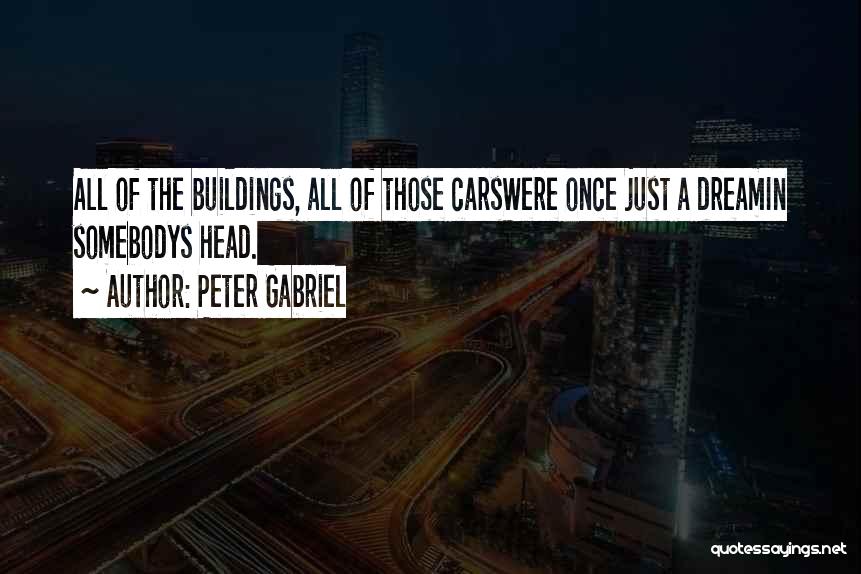 Peter Gabriel Quotes: All Of The Buildings, All Of Those Carswere Once Just A Dreamin Somebodys Head.