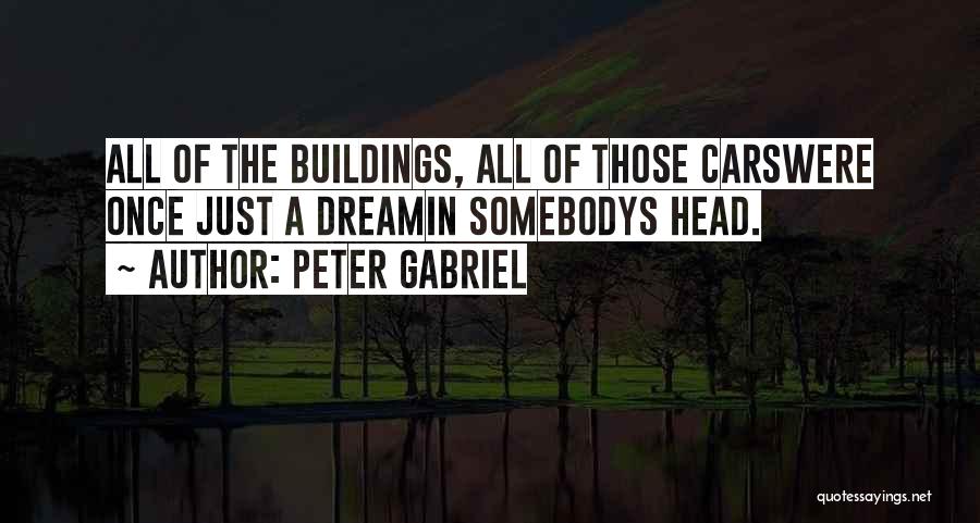 Peter Gabriel Quotes: All Of The Buildings, All Of Those Carswere Once Just A Dreamin Somebodys Head.