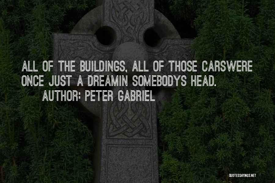 Peter Gabriel Quotes: All Of The Buildings, All Of Those Carswere Once Just A Dreamin Somebodys Head.