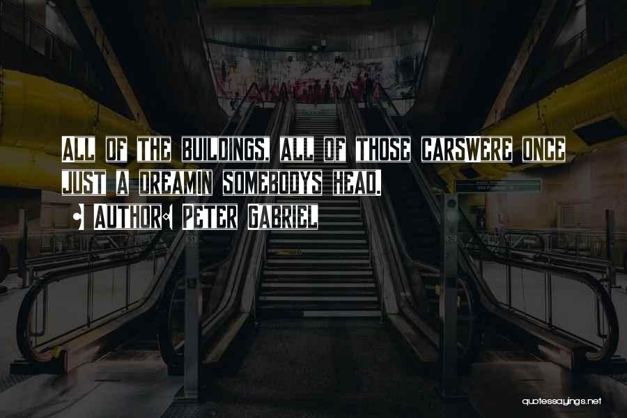 Peter Gabriel Quotes: All Of The Buildings, All Of Those Carswere Once Just A Dreamin Somebodys Head.