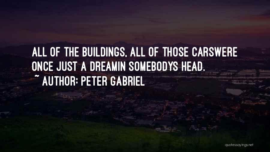 Peter Gabriel Quotes: All Of The Buildings, All Of Those Carswere Once Just A Dreamin Somebodys Head.