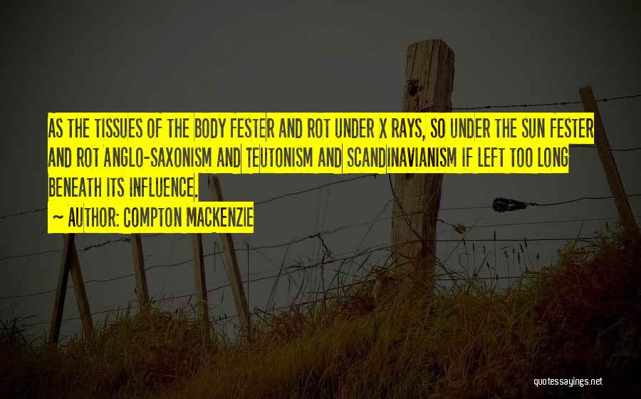 Compton Mackenzie Quotes: As The Tissues Of The Body Fester And Rot Under X Rays, So Under The Sun Fester And Rot Anglo-saxonism