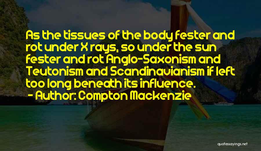 Compton Mackenzie Quotes: As The Tissues Of The Body Fester And Rot Under X Rays, So Under The Sun Fester And Rot Anglo-saxonism