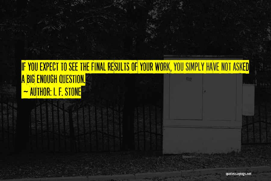 I. F. Stone Quotes: If You Expect To See The Final Results Of Your Work, You Simply Have Not Asked A Big Enough Question.