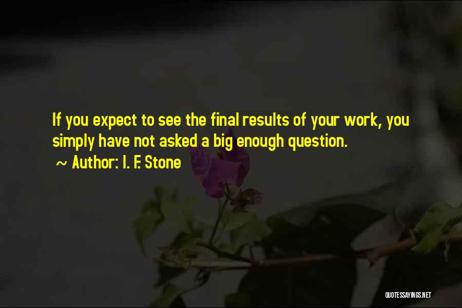 I. F. Stone Quotes: If You Expect To See The Final Results Of Your Work, You Simply Have Not Asked A Big Enough Question.