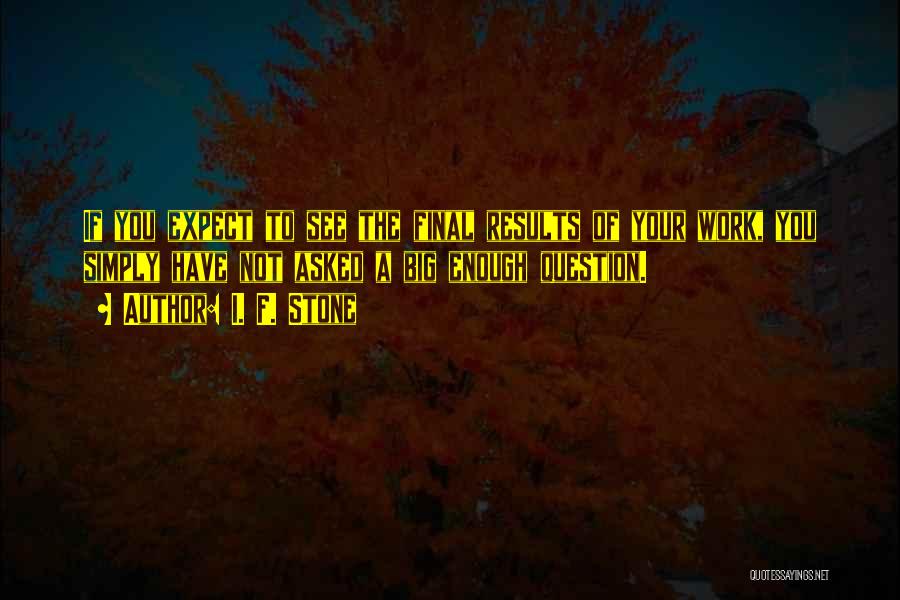 I. F. Stone Quotes: If You Expect To See The Final Results Of Your Work, You Simply Have Not Asked A Big Enough Question.