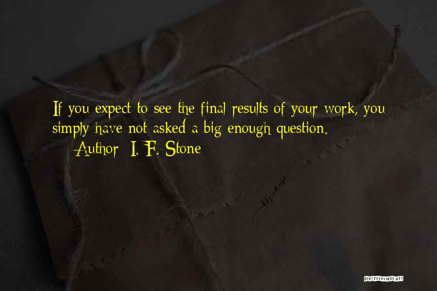 I. F. Stone Quotes: If You Expect To See The Final Results Of Your Work, You Simply Have Not Asked A Big Enough Question.