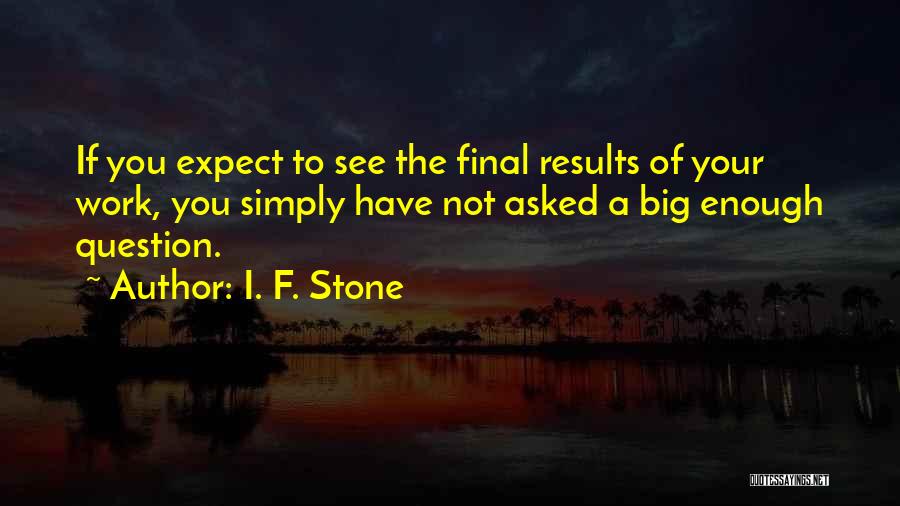 I. F. Stone Quotes: If You Expect To See The Final Results Of Your Work, You Simply Have Not Asked A Big Enough Question.