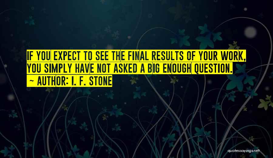 I. F. Stone Quotes: If You Expect To See The Final Results Of Your Work, You Simply Have Not Asked A Big Enough Question.