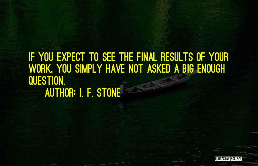 I. F. Stone Quotes: If You Expect To See The Final Results Of Your Work, You Simply Have Not Asked A Big Enough Question.