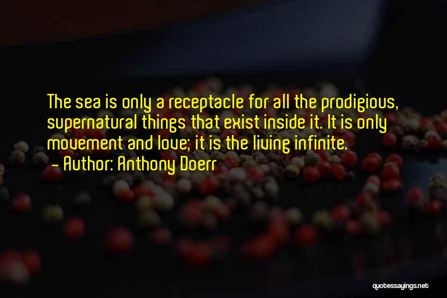 Anthony Doerr Quotes: The Sea Is Only A Receptacle For All The Prodigious, Supernatural Things That Exist Inside It. It Is Only Movement