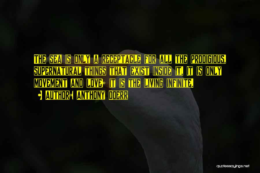 Anthony Doerr Quotes: The Sea Is Only A Receptacle For All The Prodigious, Supernatural Things That Exist Inside It. It Is Only Movement