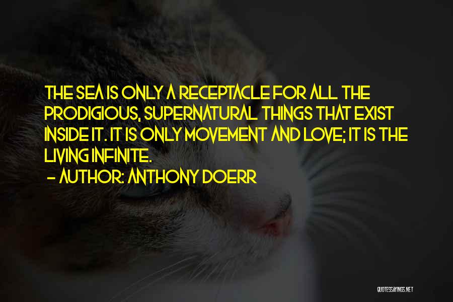 Anthony Doerr Quotes: The Sea Is Only A Receptacle For All The Prodigious, Supernatural Things That Exist Inside It. It Is Only Movement