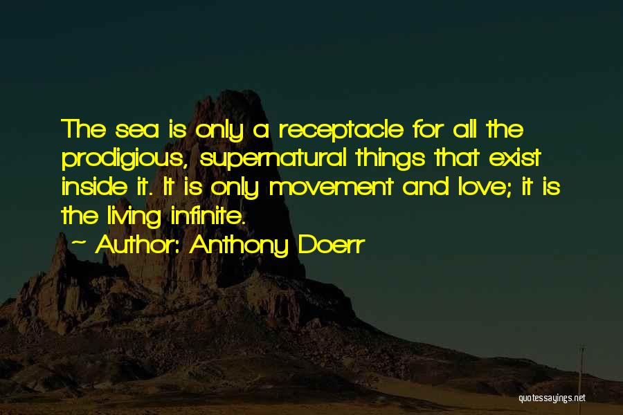 Anthony Doerr Quotes: The Sea Is Only A Receptacle For All The Prodigious, Supernatural Things That Exist Inside It. It Is Only Movement