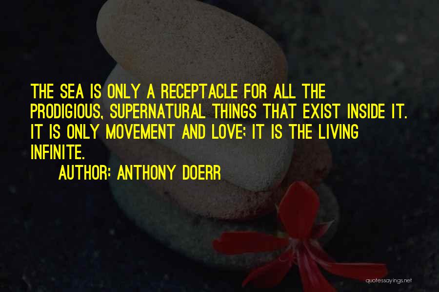 Anthony Doerr Quotes: The Sea Is Only A Receptacle For All The Prodigious, Supernatural Things That Exist Inside It. It Is Only Movement