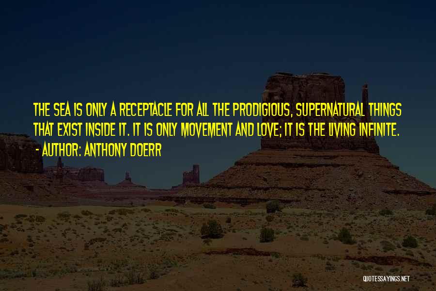 Anthony Doerr Quotes: The Sea Is Only A Receptacle For All The Prodigious, Supernatural Things That Exist Inside It. It Is Only Movement