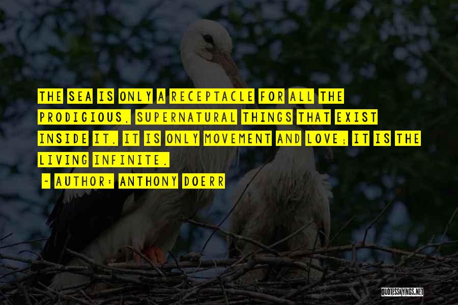Anthony Doerr Quotes: The Sea Is Only A Receptacle For All The Prodigious, Supernatural Things That Exist Inside It. It Is Only Movement