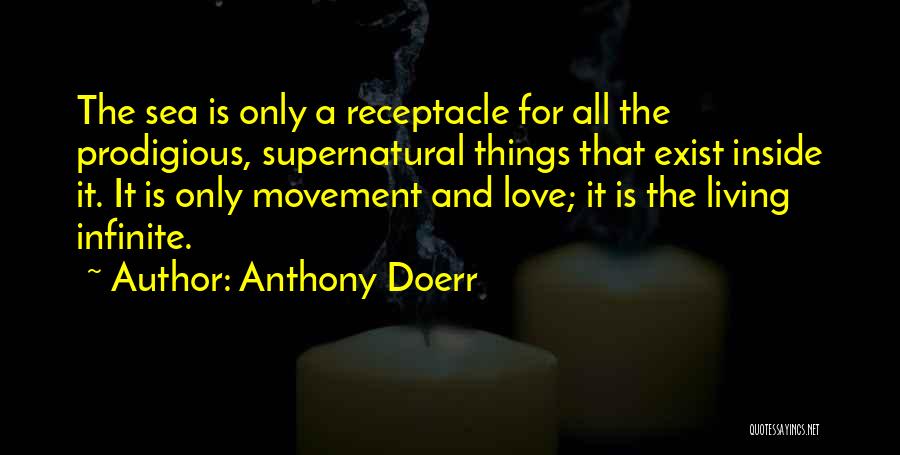 Anthony Doerr Quotes: The Sea Is Only A Receptacle For All The Prodigious, Supernatural Things That Exist Inside It. It Is Only Movement