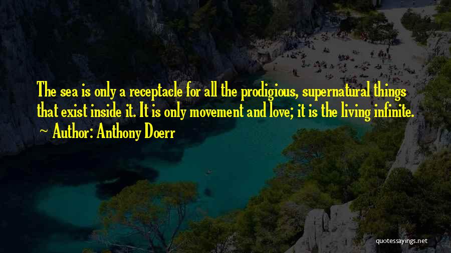 Anthony Doerr Quotes: The Sea Is Only A Receptacle For All The Prodigious, Supernatural Things That Exist Inside It. It Is Only Movement