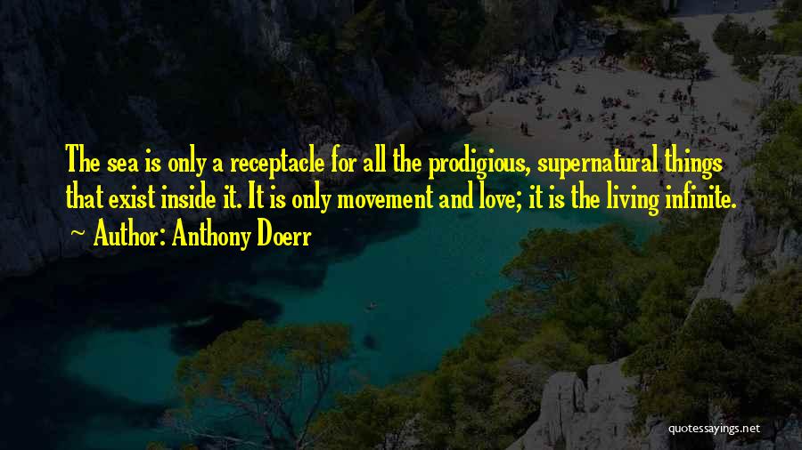 Anthony Doerr Quotes: The Sea Is Only A Receptacle For All The Prodigious, Supernatural Things That Exist Inside It. It Is Only Movement