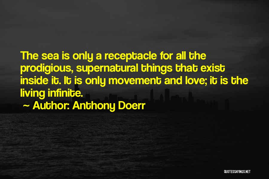 Anthony Doerr Quotes: The Sea Is Only A Receptacle For All The Prodigious, Supernatural Things That Exist Inside It. It Is Only Movement