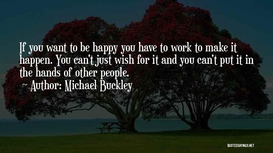 Michael Buckley Quotes: If You Want To Be Happy You Have To Work To Make It Happen. You Can't Just Wish For It