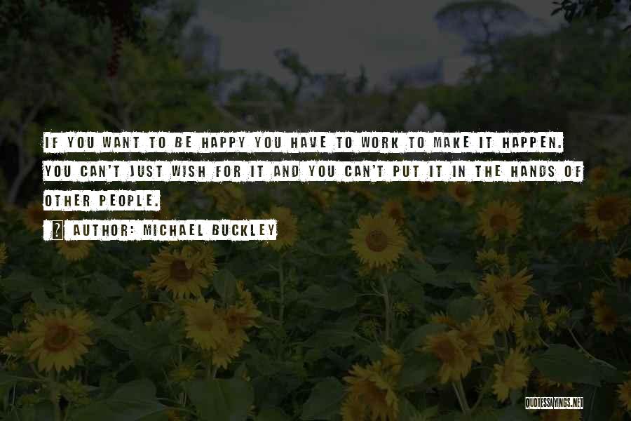 Michael Buckley Quotes: If You Want To Be Happy You Have To Work To Make It Happen. You Can't Just Wish For It