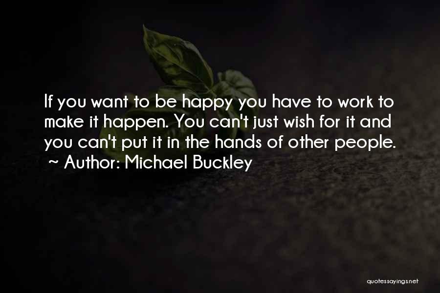 Michael Buckley Quotes: If You Want To Be Happy You Have To Work To Make It Happen. You Can't Just Wish For It
