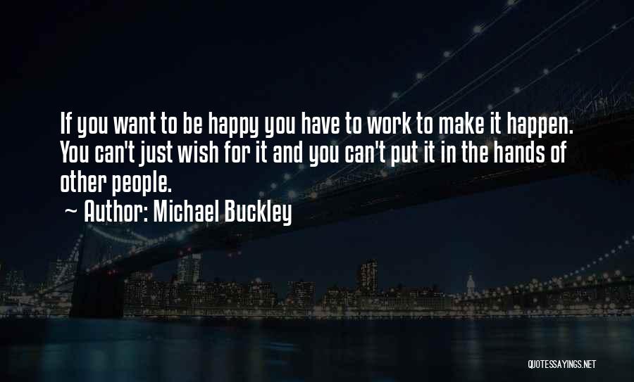 Michael Buckley Quotes: If You Want To Be Happy You Have To Work To Make It Happen. You Can't Just Wish For It
