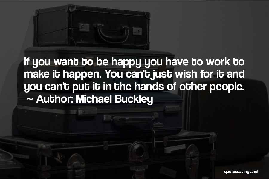 Michael Buckley Quotes: If You Want To Be Happy You Have To Work To Make It Happen. You Can't Just Wish For It