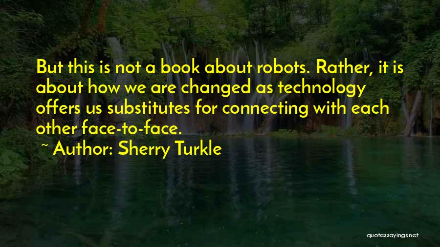 Sherry Turkle Quotes: But This Is Not A Book About Robots. Rather, It Is About How We Are Changed As Technology Offers Us