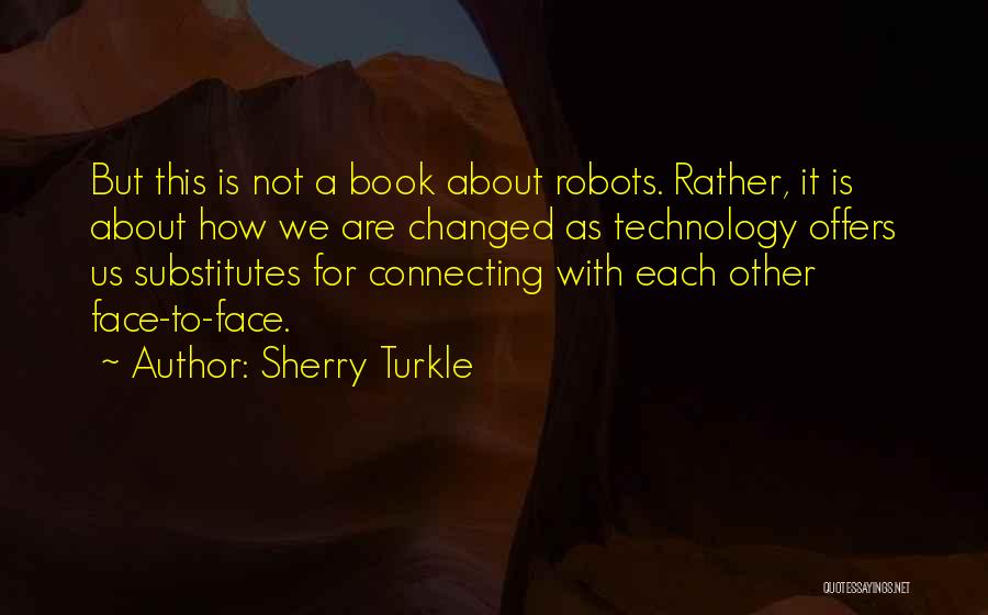 Sherry Turkle Quotes: But This Is Not A Book About Robots. Rather, It Is About How We Are Changed As Technology Offers Us