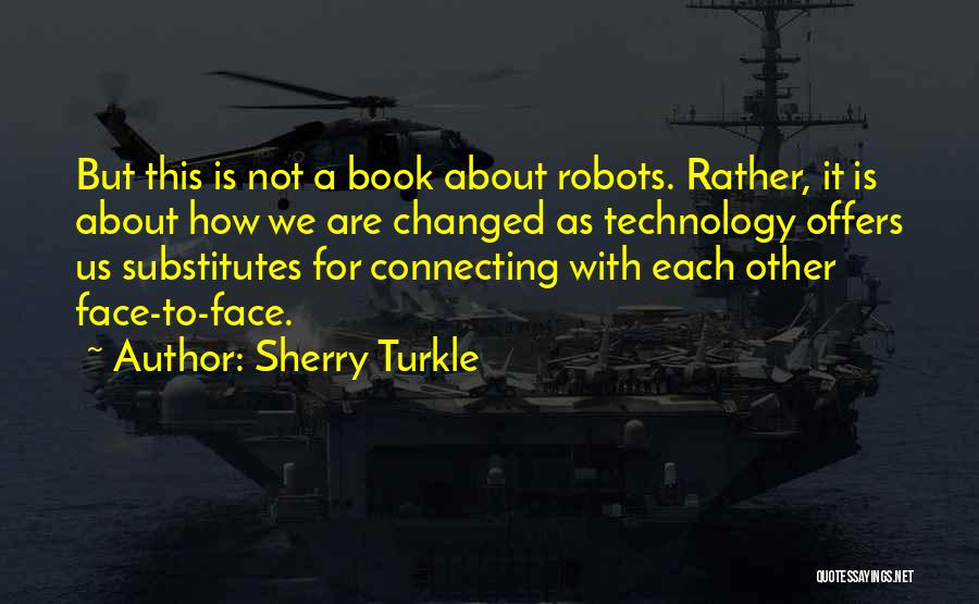 Sherry Turkle Quotes: But This Is Not A Book About Robots. Rather, It Is About How We Are Changed As Technology Offers Us