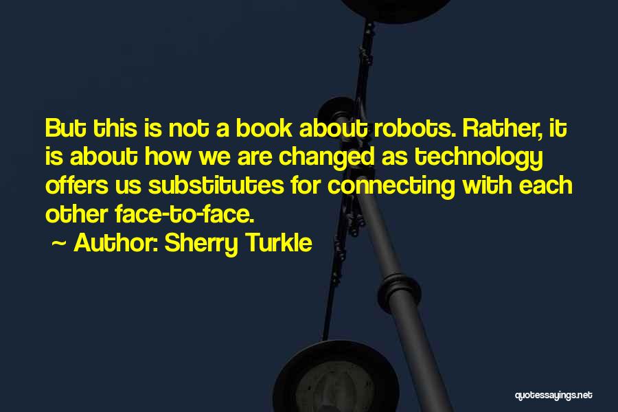 Sherry Turkle Quotes: But This Is Not A Book About Robots. Rather, It Is About How We Are Changed As Technology Offers Us