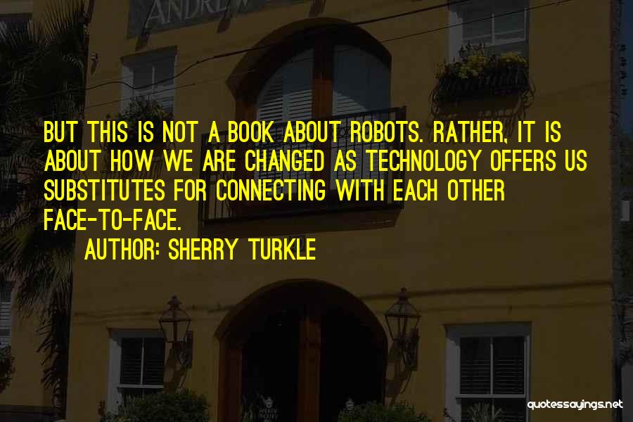 Sherry Turkle Quotes: But This Is Not A Book About Robots. Rather, It Is About How We Are Changed As Technology Offers Us