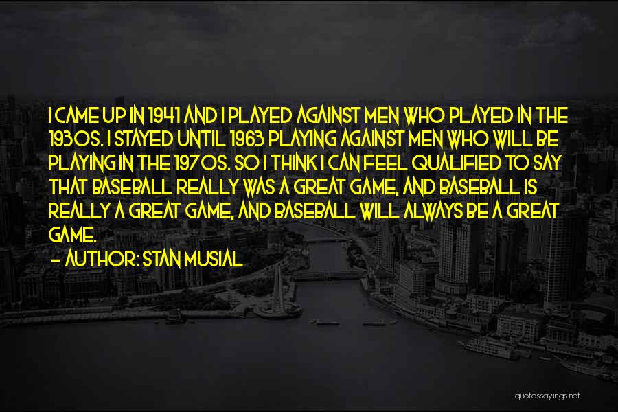 Stan Musial Quotes: I Came Up In 1941 And I Played Against Men Who Played In The 1930s. I Stayed Until 1963 Playing