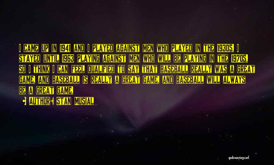 Stan Musial Quotes: I Came Up In 1941 And I Played Against Men Who Played In The 1930s. I Stayed Until 1963 Playing