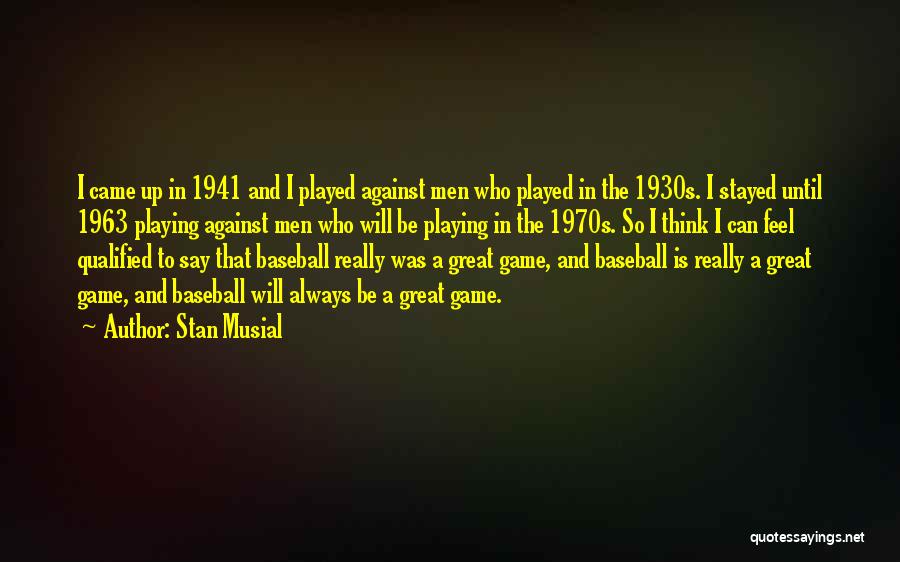 Stan Musial Quotes: I Came Up In 1941 And I Played Against Men Who Played In The 1930s. I Stayed Until 1963 Playing