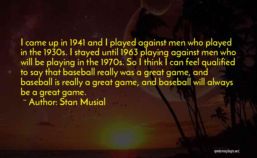 Stan Musial Quotes: I Came Up In 1941 And I Played Against Men Who Played In The 1930s. I Stayed Until 1963 Playing