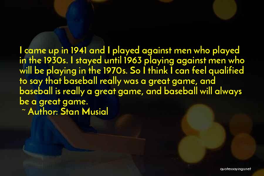 Stan Musial Quotes: I Came Up In 1941 And I Played Against Men Who Played In The 1930s. I Stayed Until 1963 Playing