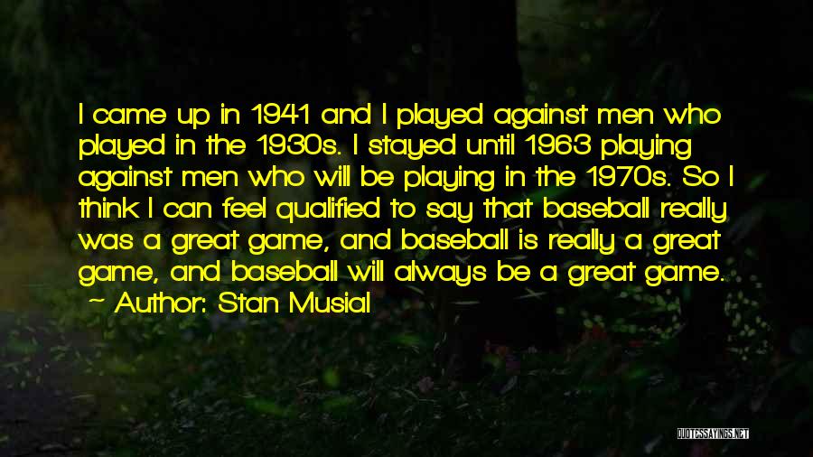 Stan Musial Quotes: I Came Up In 1941 And I Played Against Men Who Played In The 1930s. I Stayed Until 1963 Playing