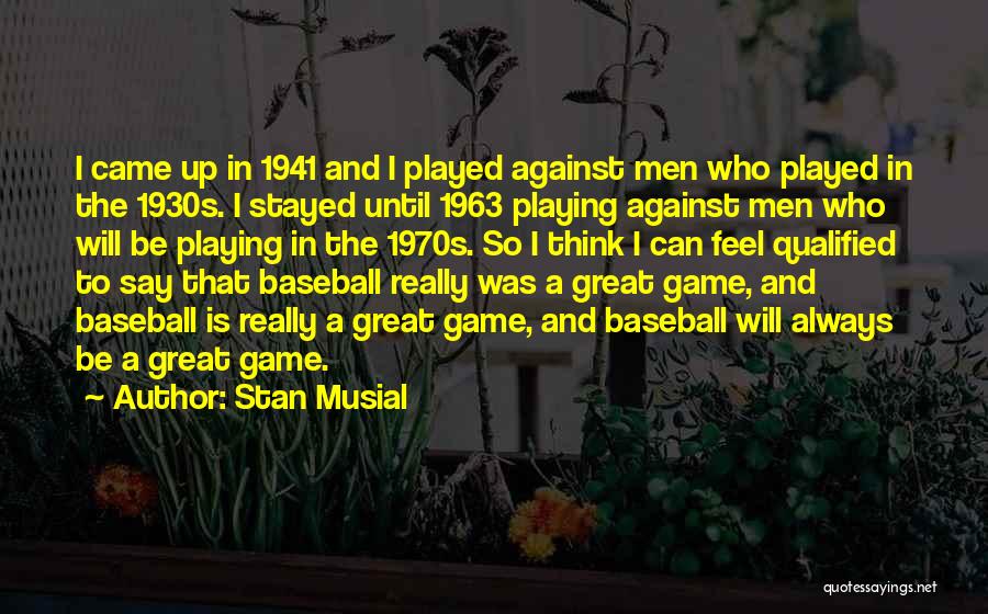 Stan Musial Quotes: I Came Up In 1941 And I Played Against Men Who Played In The 1930s. I Stayed Until 1963 Playing