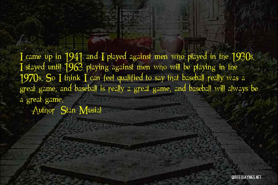 Stan Musial Quotes: I Came Up In 1941 And I Played Against Men Who Played In The 1930s. I Stayed Until 1963 Playing